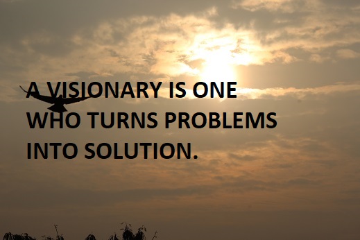 A VISIONARY IS ONE WHO TURNS PROBLEMS INTO SOLUTION.