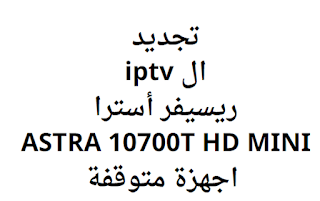 تجديد ال iptv ريسيفر أسترا ASTRA 10700T HD MINI اجهزة متوقفة