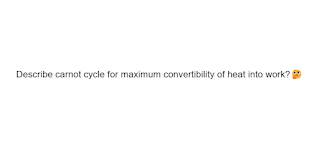 Describe carnot cycle for maximum convertibility of heat into work?