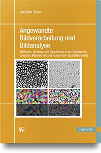 Angewandte Bildverarbeitung und Bildanalyse: Methoden, Konzepte und Algorithmen in der Optotechnik, optischen Messtechnik und industriellen Qualitätskontrolle