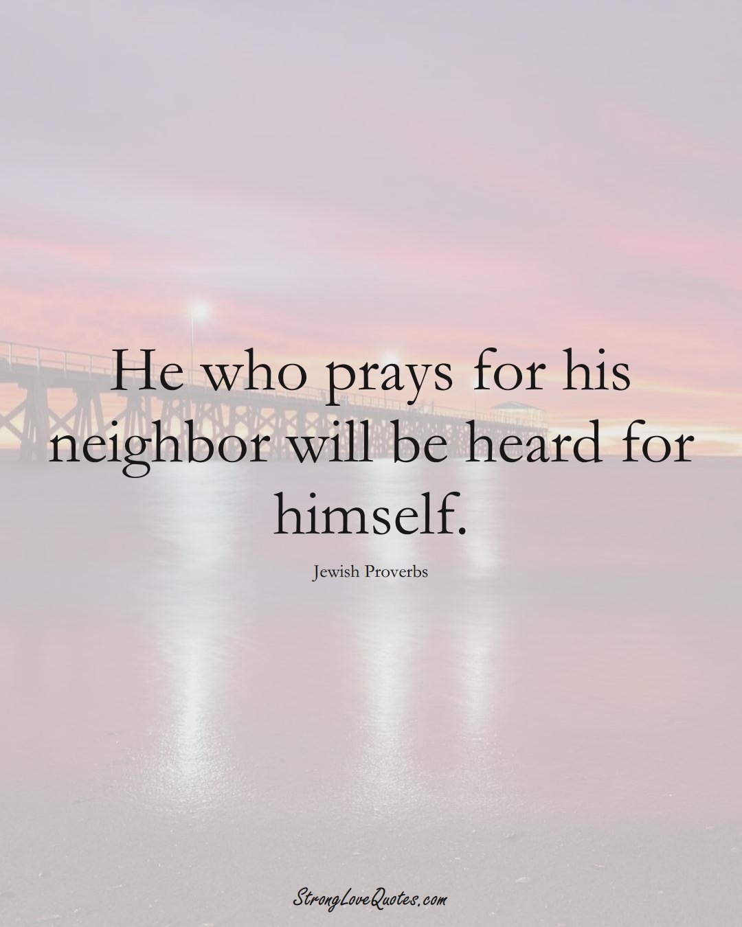He who prays for his neighbor will be heard for himself. (Jewish Sayings);  #aVarietyofCulturesSayings