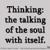 Thinking: the talking of the soul with itself. ~Plato