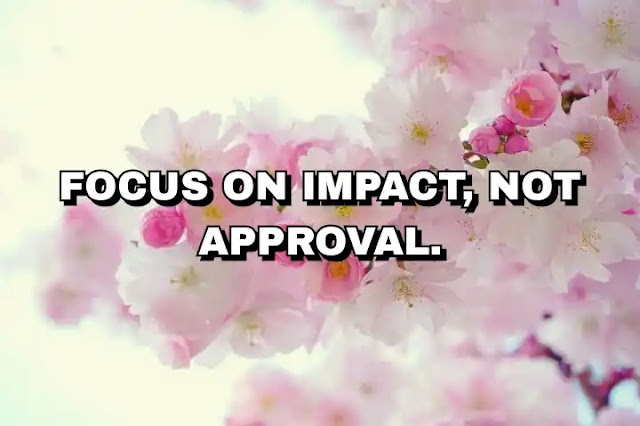 Focus on impact, not approval. Tim Ferriss