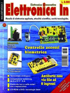 Elettronica In 61 - Luglio & Agosto 2001 | ISSN 1124-8548 | TRUE PDF | Mensile | Elettronica
Elettronica In è una rivista mensile (10 numeri all'anno) di elettronica applicata con intenti didattici e divulgativi, rivolta a quanti operano nel campo della progettazione elettronica. 
In particolare ci rivolgiamo a quanti lavorano nei laboratori di Ricerca e Sviluppo e negli Uffici Tecnici di piccole e medie aziende nonché a quanti frequentano Corsi di Studio nel settore elettronico e informatico (studenti universitari e di scuola media superiore) ed ai loro insegnanti.
Prestiamo particolare attenzione anche a coloro che, pur non operando professionalmente in questi campi, sono affascinati dalla possibilità di realizzare in proprio dispositivi elettronici per gli impieghi più vari. 
I contenuti della rivista possono essere suddivisi in due differenti tipologie:
- Progetti pratici;
- Corsi teorici
In ciascun numero della rivista proponiamo progetti tecnologicamente molto avanzati, sia dal punto di vista hardware che software, che cerchiamo di illustrare nella forma più chiara e comprensibile occupandoci delle modalità di funzionamento, dei particolari costruttivi e delle problematiche software. In questo modo il lettore può acquisire e sperimentare in pratica una serie di conoscenze utili per cimentarsi in seguito con progetti simili o ancora più complessi. In ogni caso tutti i circuiti proposti sono originali ed hanno un'utilità immediata.
Nel secondo caso (Corsi teorici) vengono trattati argomenti di grande attualità per i quali non esistono ancora (o esistono in maniera frammentaria) informazioni approfondite. Agli aspetti teorici fanno sempre seguito applicazioni pratiche con le quali verificare sul campo le nozioni teoriche apprese.