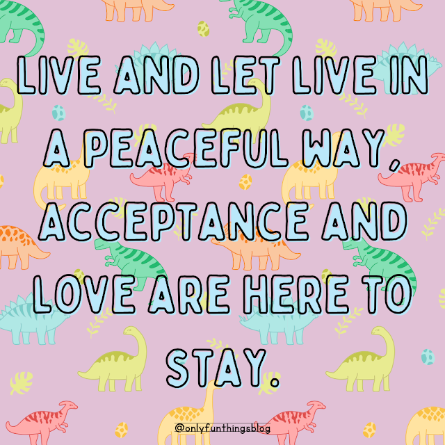 "Live and let live in a peaceful way, Acceptance and Love are here to stay."