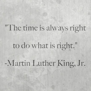 "The time is always right to do what is right.."   - Martin Luther King, Jr.