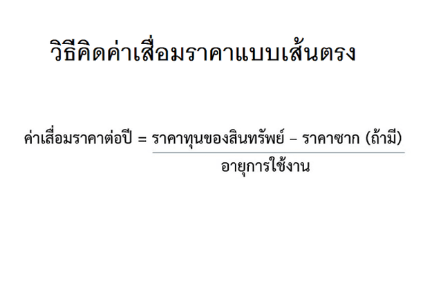 วิธีคิดค่าเสื่อมราคาแบบเส้นตรง  วิธีคิดค่าเสื่อมราคาที่นิยมที่สุดของทรัพย์สินประเภทอสังหาริมทรัพย์ คือ วิธีเส้นตรง (Straight - Line) หมายถึง การคิดค่าเสื่อมราคาเฉลี่ยออกมาเป็นรายปี ปีละเท่าๆ กัน แล้วก็ผลจากการคำนวณค่าเสื่อมราคาไปหักกับมูลค่าทรัพย์สินตลอดอายุการใช้งาน