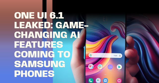 One UI 6.1 Leaked: Game-Changing AI Features Coming to Samsung Phones