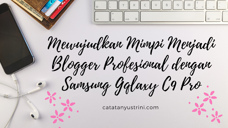 Mewujudkan Mimpi Menjadi Blogger Profesional dengan Samsung Galaxy C9 Pro