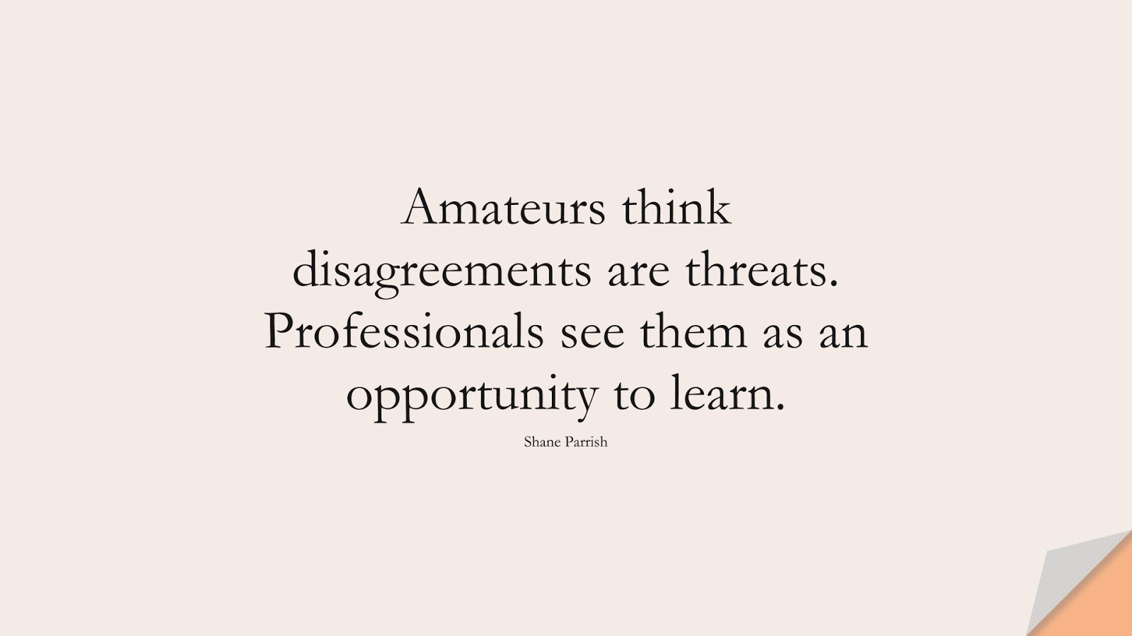 Amateurs think disagreements are threats. Professionals see them as an opportunity to learn. (Shane Parrish);  #CharacterQuotes
