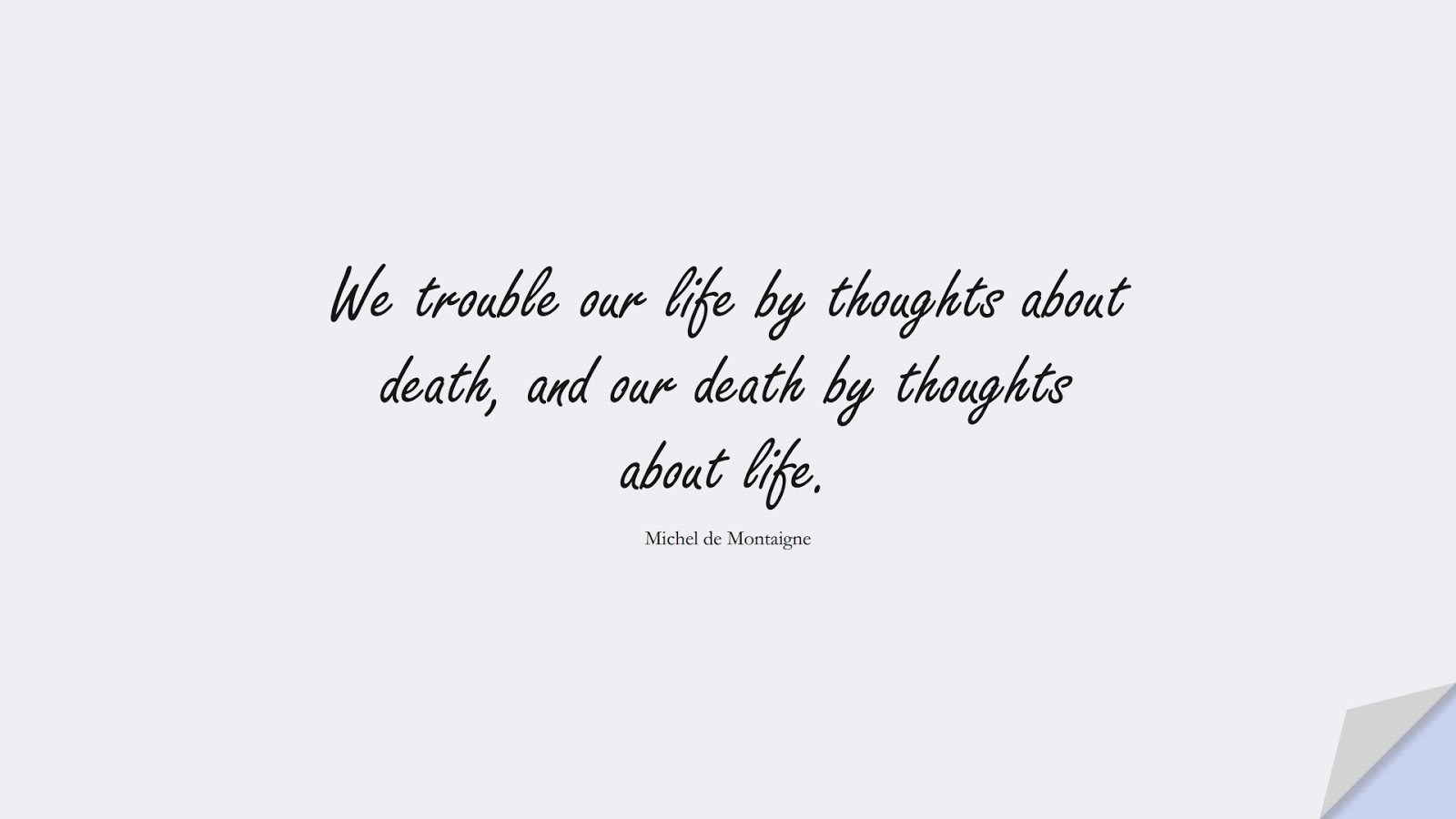 We trouble our life by thoughts about death, and our death by thoughts about life. (Michel de Montaigne);  #AnxietyQuotes