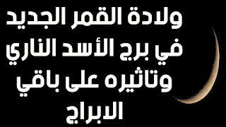 ولادة القمر الجديد في برج الأسد الناري وتاثيره على باقي الابراج