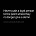 Never push a loyal person to the point where they no longer give a damn.