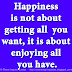 Happiness is not about getting all  you want, it is about enjoying all you have.