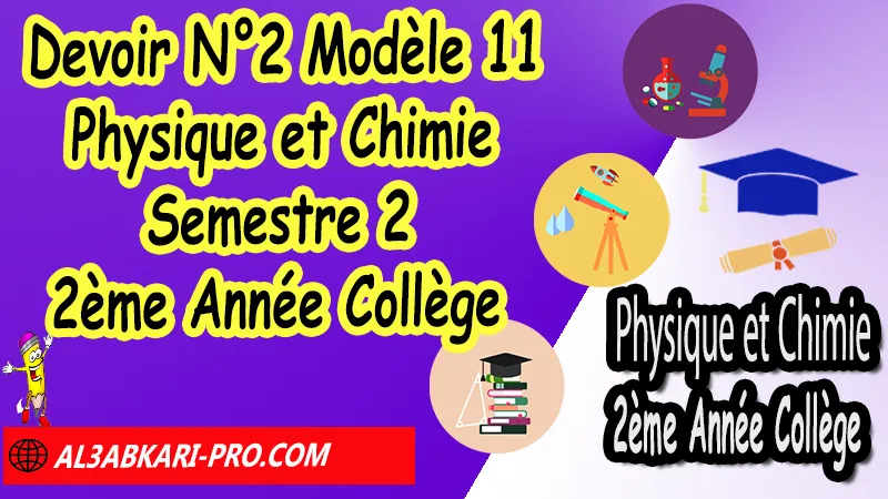 Devoir N°2 Modèle 11 de Semestre 2 - Physique et Chimie 2ème Année Collège 2AC (en format WORD) Devoirs corriges de Physique et Chimie 2ème Année Collège 2AC BIOF (en format WORD), Devoir corrige Physique et Chimie 2APIC, Devoir de Semestre 2 Physique Chimie (en format WORD), Devoir de 2éme Semestre Physique Chimie, Contrôle de Physique Chimie 2eme année collège avec correction, PC 2ème Année Collège BIOF , Devoirs Surveillés Physique et Chimie 2ème Année Collège BIOF 2AC, Devoirs corrigés de Physique et chimie 2AC option française, site de devoir corrigé gratuit, contrôle physique chimie 2ème année collège semestre 2 pdf, controle physique chimie 2ème année collège 2éme semestre pdf, controle physique chimie 2ème année collège maroc