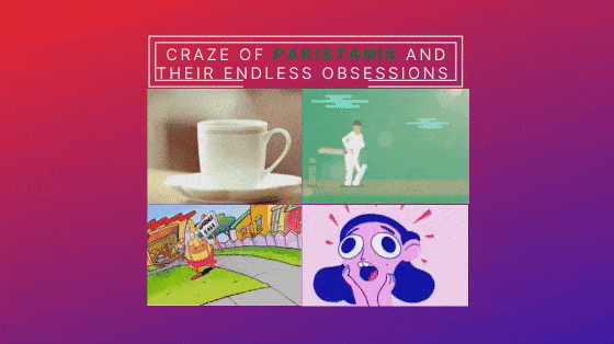 Craze of Pakistanis and their endless Obsessions