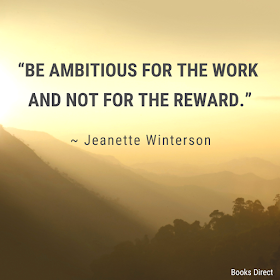 “Be ambitious for the work and not for the reward.”  ~ Jeanette Winterson