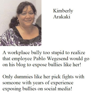 Kimberly Arakaki, a workplace bully too stupid to realize that employee Pablo Wegesend would go on his blog to expose bullies like her! Only dummies like her pick fights with someone with years of experience exposing bullies on social media!