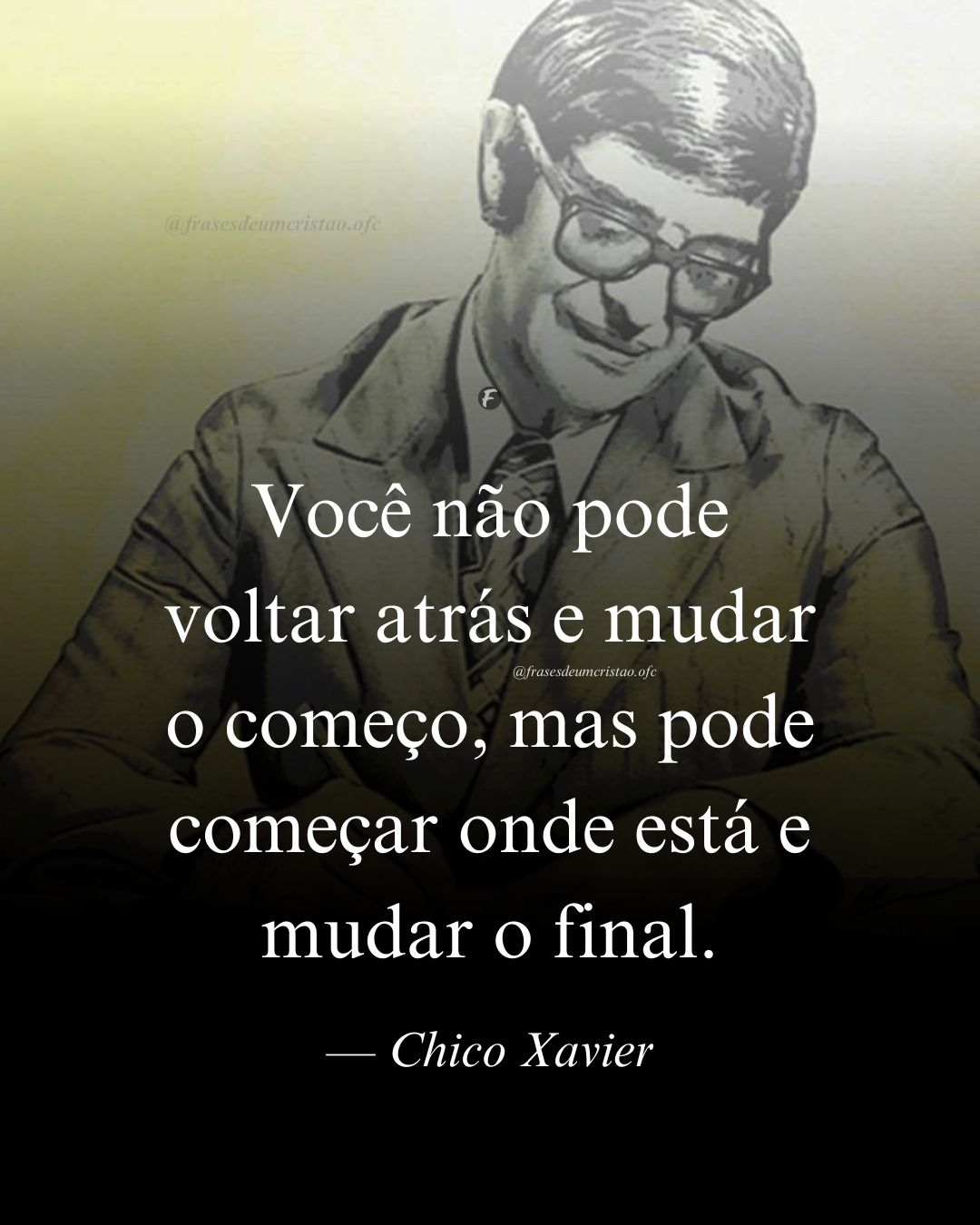 Você não pode voltar atrás e mudar o começo, mas pode começar onde está e mudar o final. — Chico Xavier