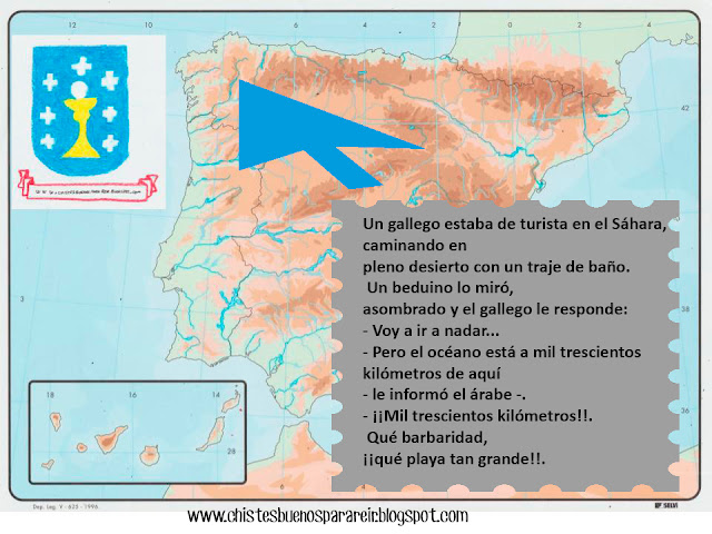 Un gallego estaba de turista en el Sáhara, caminando en pleno desierto con un traje de baño. Un beduino lo miró, asombrado y el gallego le responde: - Voy a ir a nadar... - Pero el océano está a mil trescientos kilómetros de aquí - le informó el árabe -. - ¡¡Mil trescientos kilómetros!!. Qué barbaridad, ¡¡qué playa tan grande!!.