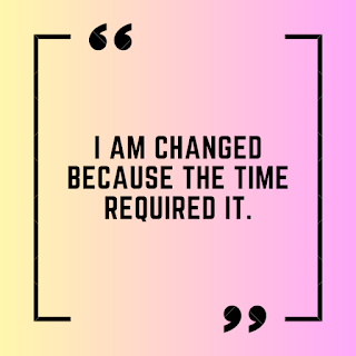 I am changed because the time required it.