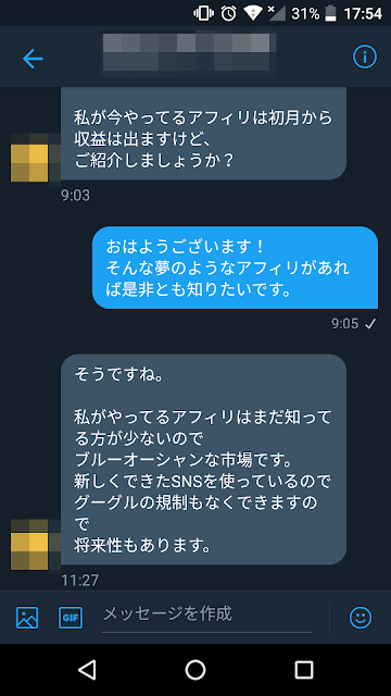 相手:私が今やっているアフィリは初月から収益はでますけど、ご紹介しましようか？ コガ:おはようございます！そんな夢のようなアフィリがあれば是非とも知りたいです。 相手:そうですね。私がやっているアフィリはまだ知っている方が少ないのでブルーオーシャンな市場です。新しくできたSNSを使っているのでグーグルの規制もなくできますので将来性もあります。