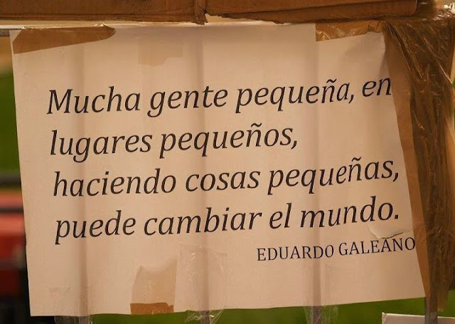 "Mucha gente pequeña, en lugares pequeños, haciendo cosas pequeñas, pueden cambiar el mundo." Eduardo Galeano