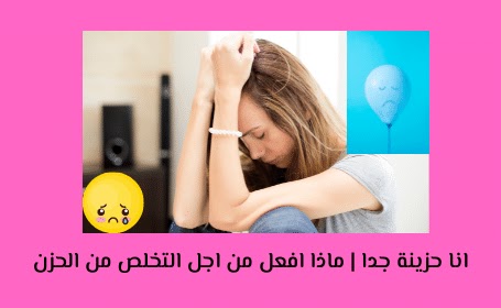 انا حزينة جدا | ماذا افعل من اجل التخلص من الحزن