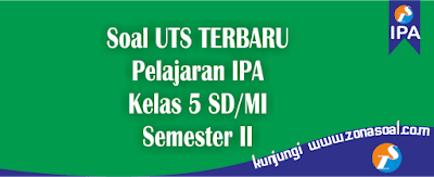 soal ulangan UTS mata pelajaran IPA Semester  Soal UTS Mata Pelajaran IPA Semester 2 Kelas 5 SD Terbaru