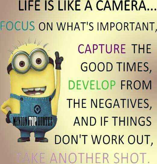Life is Like a Camera ... Focus on what's Important, Capture the Good Times, Develop from the Negatives, AND if things don't workout, Take another Shot