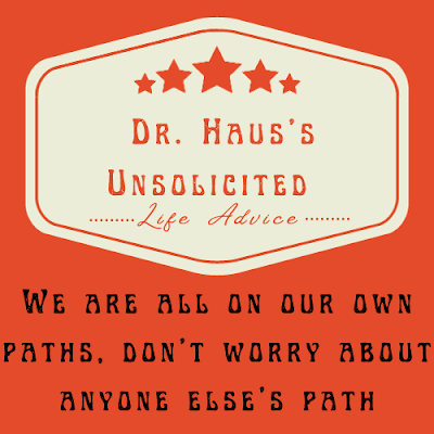Dr. Haus's Unsolicited Life Advice:  We are all on our own paths, don’t worry about anyone else’s path