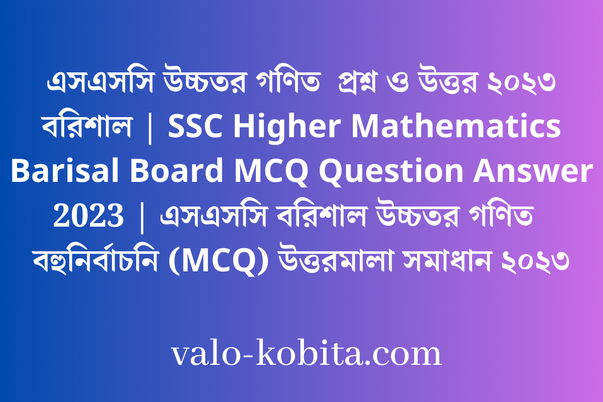 এসএসসি উচ্চতর গণিত  প্রশ্ন ও উত্তর ২০২৩ বরিশাল | SSC Higher Mathematics Barisal Board MCQ Question Answer 2023 | এসএসসি বরিশাল উচ্চতর গণিত  বহুনির্বাচনি (MCQ) উত্তরমালা সমাধান ২০২৩