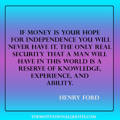 If money is your hope  for independence you will  never have it. The only real security  that a man will have in this  world is a reserve of knowledge,  experience, and ability.  Henry Ford - positive thoughts quotes