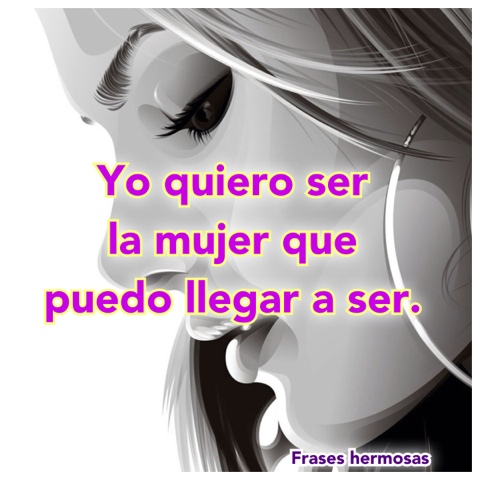 Yo quiero ser la mujer que puedo llegar a ser.