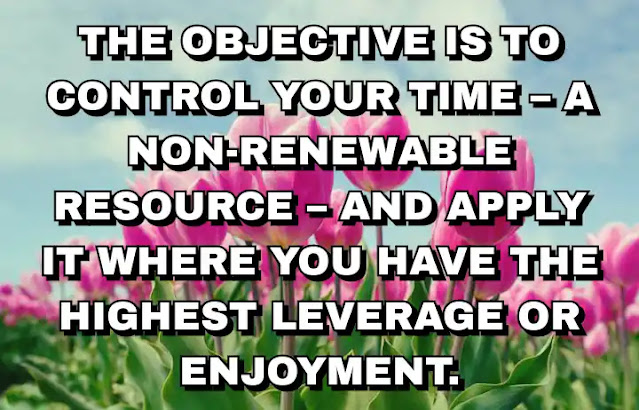 The objective is to control your time – a non-renewable resource – and apply it where you have the highest leverage or enjoyment.