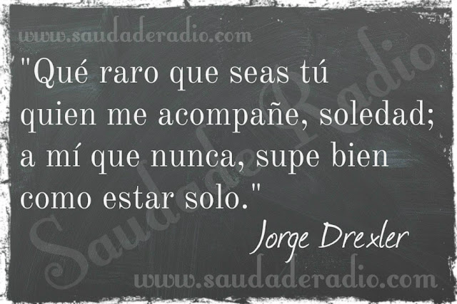 "Qué raro que seas tú quien me acompañe, soledad; a mí que nunca, supe bien como estar solo."