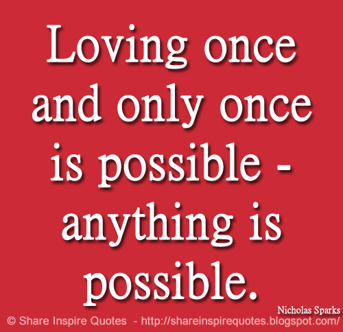 Loving once and only once is possible - anything is possible. ~Nicholas Sparks
