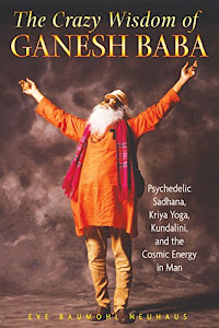 The Crazy Wisdom of Ganesh Baba: Psychedelic Sadhana, Kriya Yoga, Kundalini, and the Cosmic Energy in Man