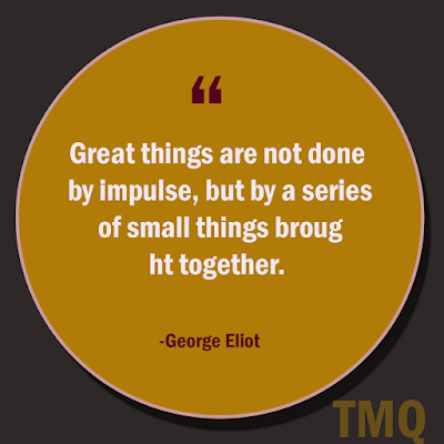 Great things are not done by impulse, but by a series of small things brought together.  positive lines by george eliot
