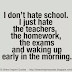 I don't hate school. I just hate the teachers, the homework, the exams and waking up early in the morning. 