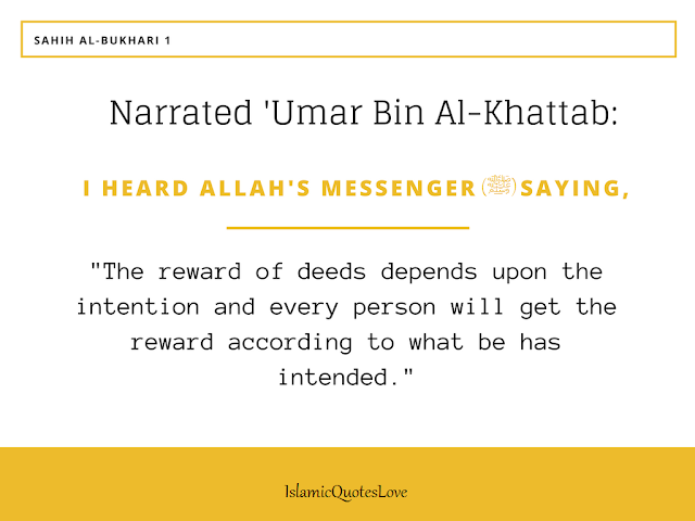 Narrated 'Umar bin Al-khattab: I heard Allah's Messenger (PBUH) saying,  "The reward of deeds depends upon the intention and every person will get the reward according to what be has intended. So whoever emigrated for worldly benefits or for a woman to marry, his emigration was for what he emigrated for."  Reference: Sahih Al-Bukhari1