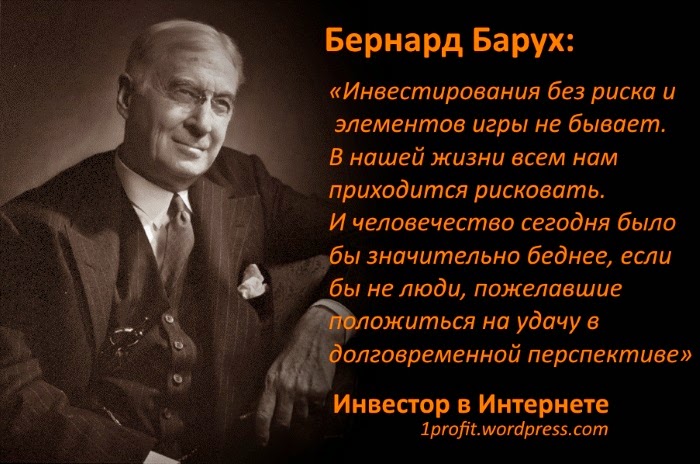 «Инвестирования без риска и элементов игры не бывает. В нашей жизни всем нам приходится рисковать. И человечество сегодня было бы значительно беднее, если бы не люди, пожелавшие положиться на удачу в долговременной перспективе». Бернард Барух