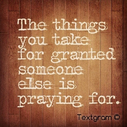 Never take any of your privileges in this life for granted.