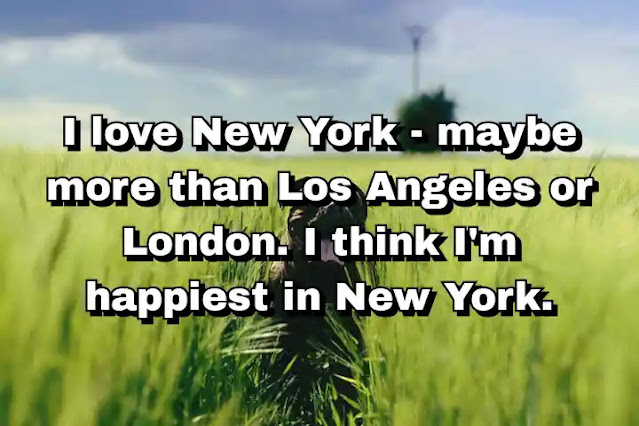 "I love New York - maybe more than Los Angeles or London. I think I'm happiest in New York." ~ Carey Mulligan
