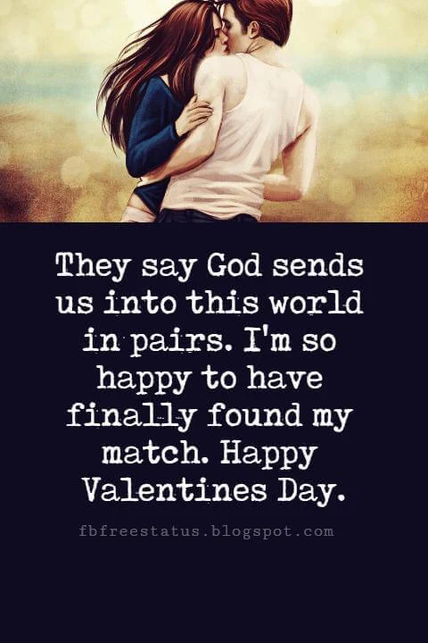 Happy Valentines Day Messages, They say God sends us into this world in pairs. I'm so happy to have finally found my match. Happy Valentines Day.
