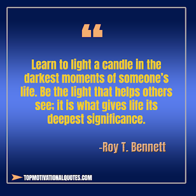 Learn to light a candle in the darkest moments of someone’s life. Be the light that helps others see; it is what gives life its deepest significance. positive thoughts Roy T. Bennett