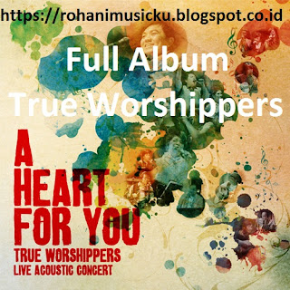 Download Full Album A Heart For You True Worshippers Terpopuler dan Terlengkap