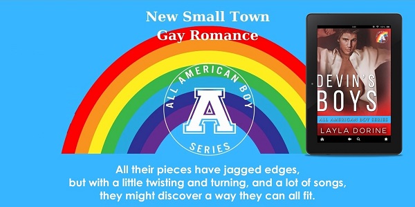 New Small Town Gay Romance, All American Boy Series. Devin's Boys by Layla Dorine. All their pieces have jagged edges, but with a little twisting and turning, and a lot of songs, they might discover a way they can all fit.