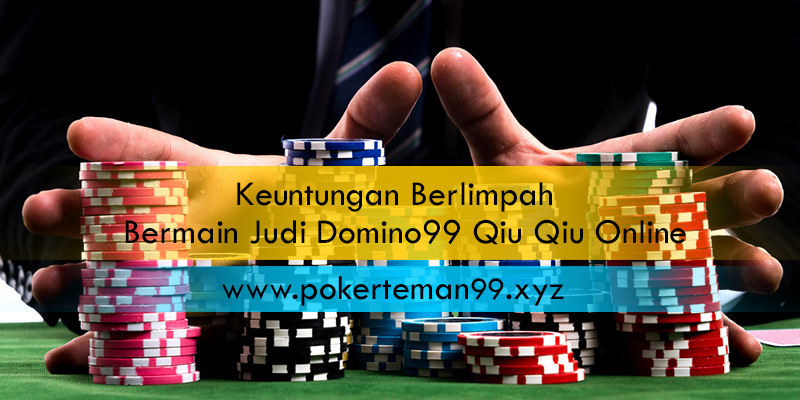 Keuntungan Berlimpah Bermain Judi Domino99 Qiu Qiu Online