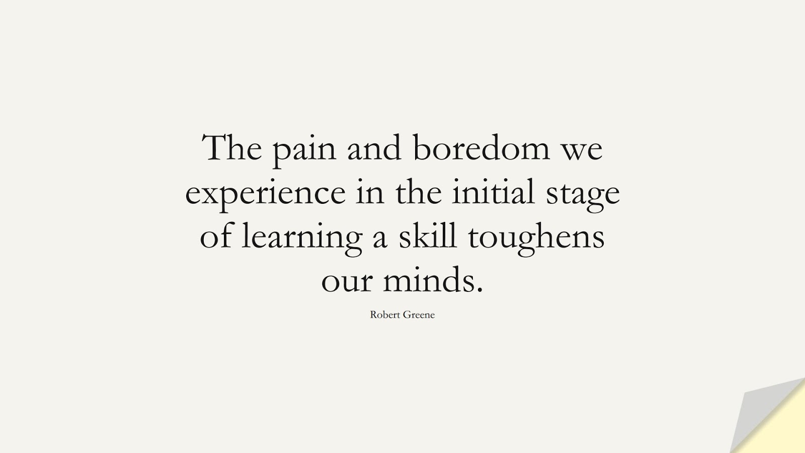 The pain and boredom we experience in the initial stage of learning a skill toughens our minds. (Robert Greene);  #CharacterQuotes